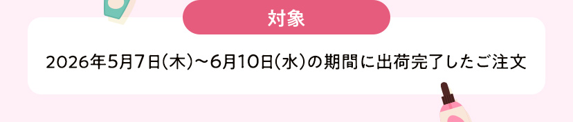 対象 2026年5月7日（木）～6月10日（水）の期間に出荷完了したご注文