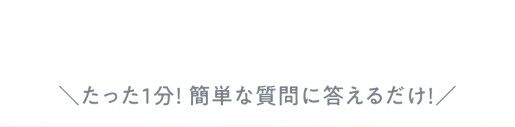 たった1分！簡単な質問に答えるだけ！