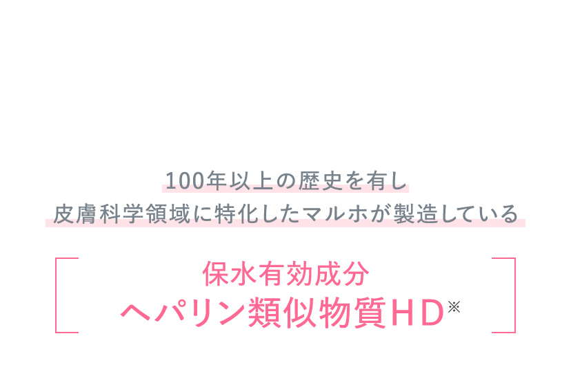 100年以上の歴史を有し皮膚科学領域に特化したマルホが製造している 保水有効成分ヘパリン類似物質ＨＤ※