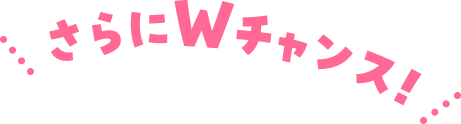 さらにWチャンス！