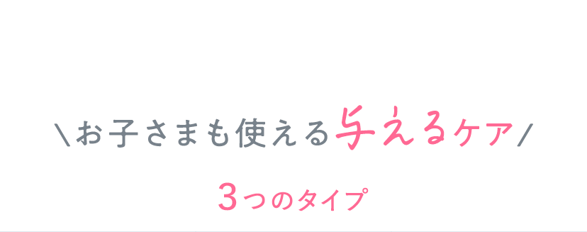 ＼お子さまも使える与えるケア／ 3つのタイプ
