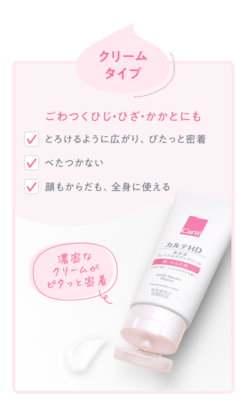 クリームタイプ ごわつくひじ・ひざ・かかとにも ・とろけるように広がり、ぴたっと密着 ・べたつかない ・顔もからだも、全身に使える 濃密なクリームがピタッと密着