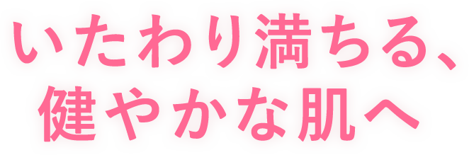 いたわり満ちる、健やかな肌へ