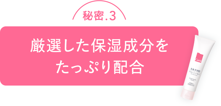 秘密.3 厳選した保湿成分をたっぷり配合