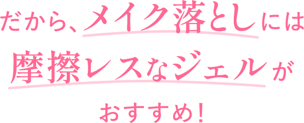 だから、メイク落としには摩擦レスなジュレがおすすめ！