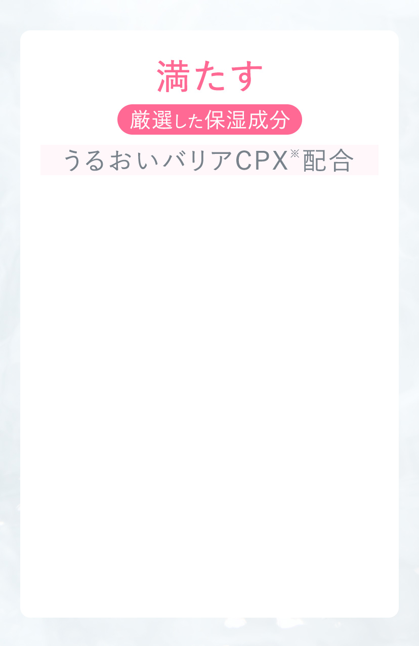 満たす 厳選した保湿成分 うるおいバリアCPX※配合