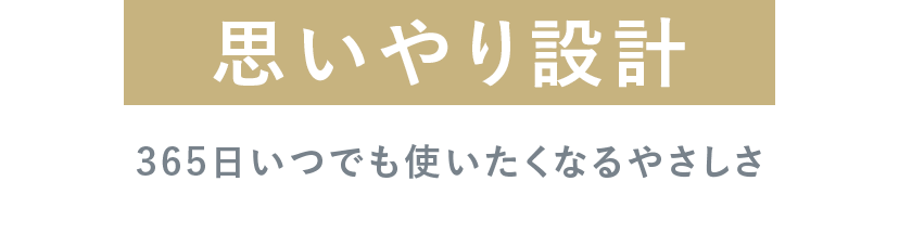思いやり設計 365日いつでも使いたくなるやさしさ