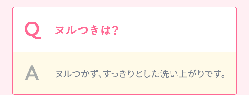 Q.ヌルつきは？ A.ヌルつかず、すっきりとした洗い上がりです。