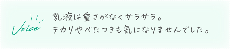 Voice 乳液は重さがなくサラサラ。テカリやべたつきも気になりませんでした。