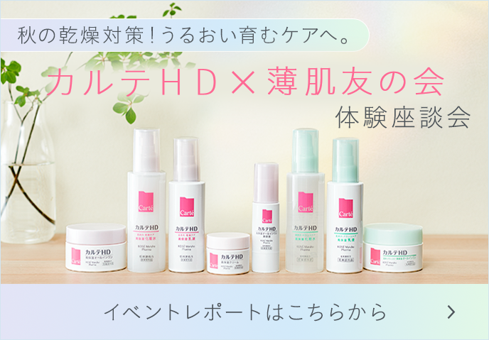 秋の乾燥対策！うるおい育むケアへ。カルテＨＤ×薄肌友の会 体験座談会 イベントレポートはこちらから