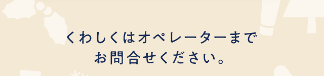 くわしくはオペレーターまでお問合せください。
