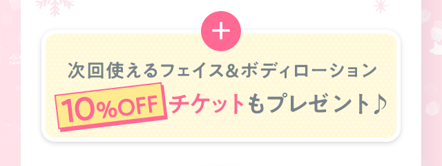 次回使えるフェイス＆ボディローション 10%OFF チケットも！